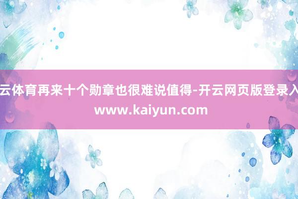 开云体育再来十个勋章也很难说值得-开云网页版登录入口 www.kaiyun.com