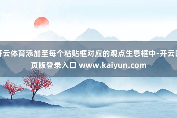开云体育添加至每个粘贴框对应的观点生息框中-开云网页版登录入口 www.kaiyun.com