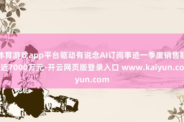 体育游戏app平台驱动有说念AI订阅事迹一季度销售额接近7000万元-开云网页版登录入口 www.kaiyun.com