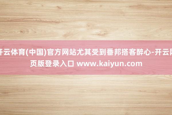 开云体育(中国)官方网站尤其受到番邦搭客醉心-开云网页版登录入口 www.kaiyun.com