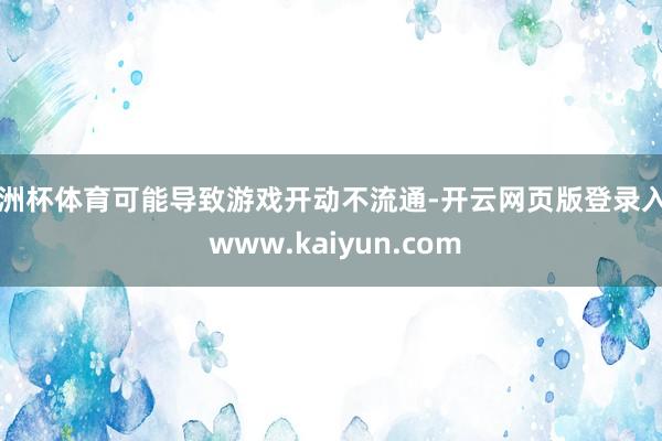 欧洲杯体育可能导致游戏开动不流通-开云网页版登录入口 www.kaiyun.com