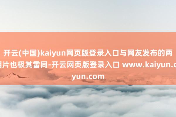 开云(中国)kaiyun网页版登录入口与网友发布的两张相片也极其雷同-开云网页版登录入口 www.kaiyun.com