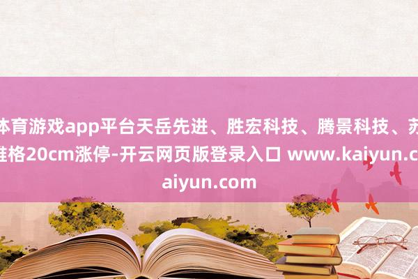 体育游戏app平台天岳先进、胜宏科技、腾景科技、苏大维格20cm涨停-开云网页版登录入口 www.kaiyun.com