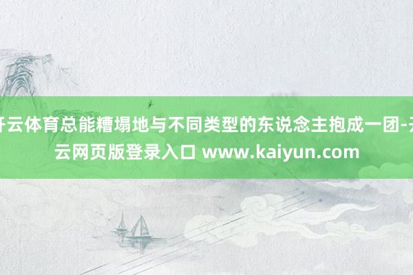 开云体育总能糟塌地与不同类型的东说念主抱成一团-开云网页版登录入口 www.kaiyun.com