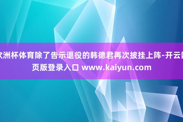 欧洲杯体育除了告示退役的韩德君再次披挂上阵-开云网页版登录入口 www.kaiyun.com