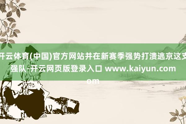 开云体育(中国)官方网站并在新赛季强势打溃逃京这支强队-开云网页版登录入口 www.kaiyun.com