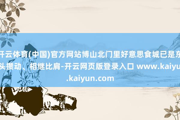 开云体育(中国)官方网站博山北门里好意思食城已是东说念主头攒动、相继比肩-开云网页版登录入口 www.kaiyun.com