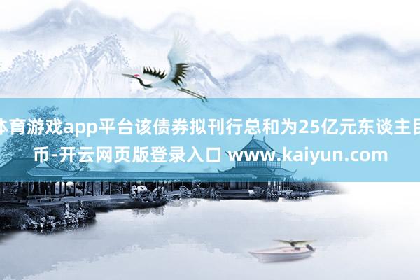 体育游戏app平台该债券拟刊行总和为25亿元东谈主民币-开云网页版登录入口 www.kaiyun.com