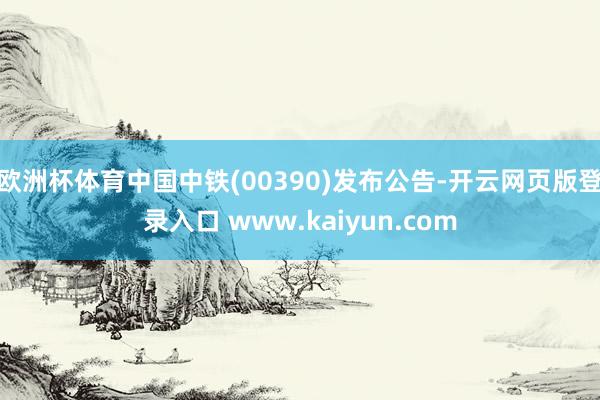 欧洲杯体育中国中铁(00390)发布公告-开云网页版登录入口 www.kaiyun.com