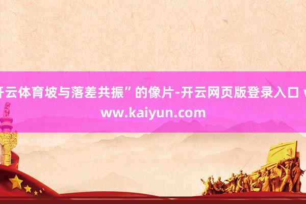 开云体育坡与落差共振”的像片-开云网页版登录入口 www.kaiyun.com