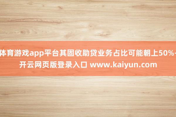 体育游戏app平台其固收助贷业务占比可能朝上50%-开云网页版登录入口 www.kaiyun.com