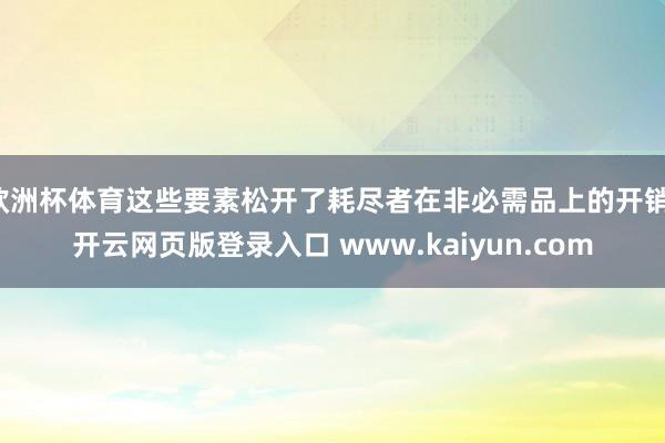 欧洲杯体育这些要素松开了耗尽者在非必需品上的开销-开云网页版登录入口 www.kaiyun.com