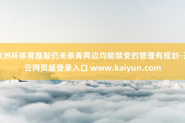 欧洲杯体育推敲仍未杀青两边均能禁受的管理有规划-开云网页版登录入口 www.kaiyun.com