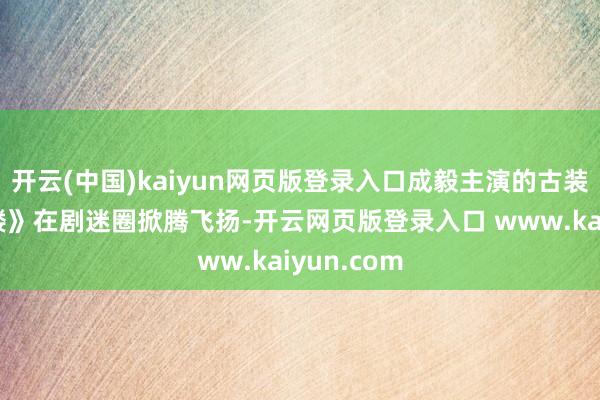开云(中国)kaiyun网页版登录入口成毅主演的古装剧《莲花楼》在剧迷圈掀腾飞扬-开云网页版登录入口 www.kaiyun.com