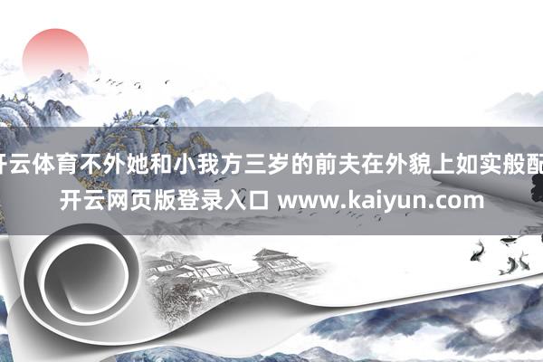 开云体育不外她和小我方三岁的前夫在外貌上如实般配-开云网页版登录入口 www.kaiyun.com
