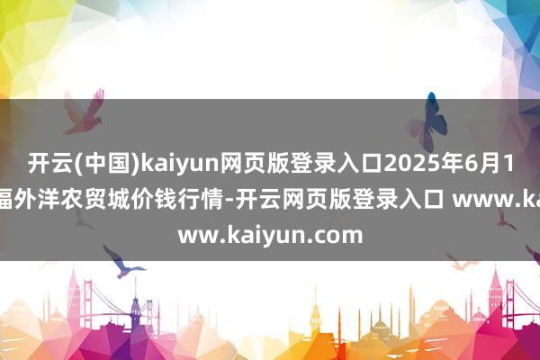 开云(中国)kaiyun网页版登录入口2025年6月17日重庆双福外洋农贸城价钱行情-开云网页版登录入口 www.kaiyun.com
