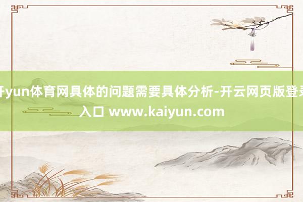 开yun体育网具体的问题需要具体分析-开云网页版登录入口 www.kaiyun.com