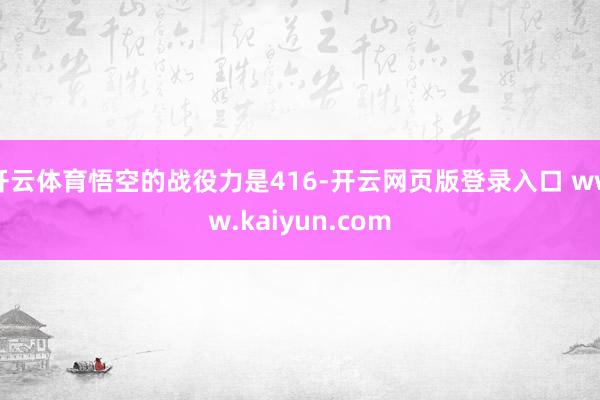 开云体育悟空的战役力是416-开云网页版登录入口 www.kaiyun.com