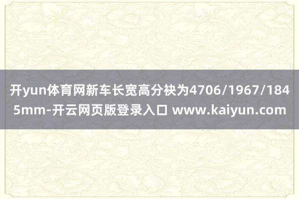 开yun体育网新车长宽高分袂为4706/1967/1845mm-开云网页版登录入口 www.kaiyun.com