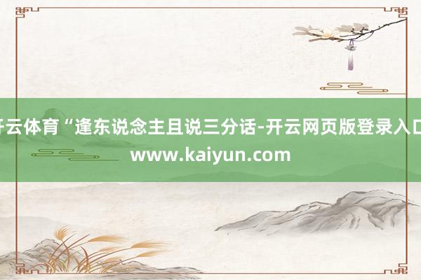 开云体育“逢东说念主且说三分话-开云网页版登录入口 www.kaiyun.com
