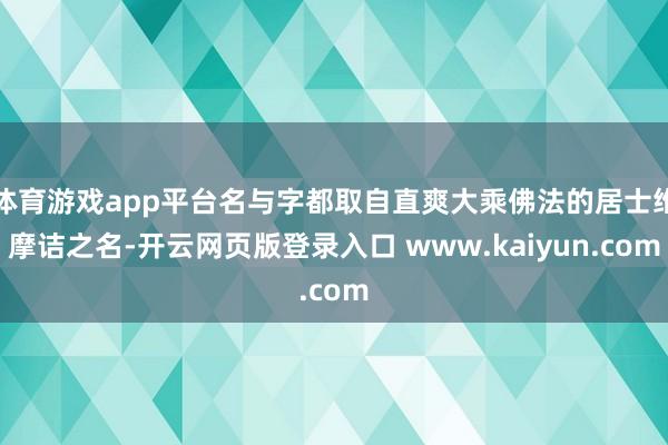 体育游戏app平台名与字都取自直爽大乘佛法的居士维摩诘之名-开云网页版登录入口 www.kaiyun.com