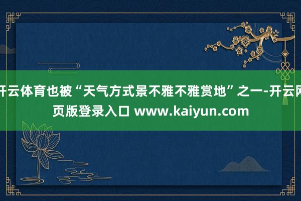 开云体育也被“天气方式景不雅不雅赏地”之一-开云网页版登录入口 www.kaiyun.com