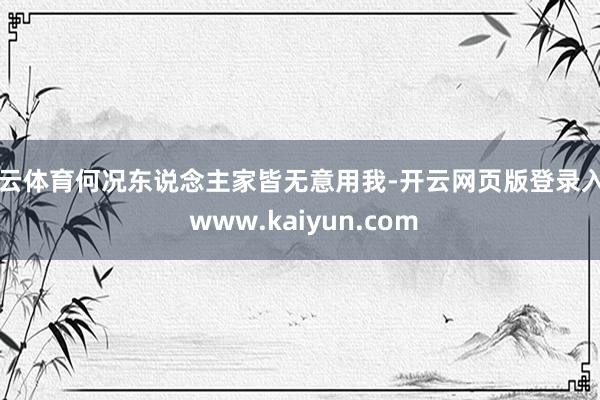 开云体育何况东说念主家皆无意用我-开云网页版登录入口 www.kaiyun.com