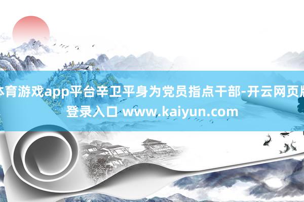 体育游戏app平台辛卫平身为党员指点干部-开云网页版登录入口 www.kaiyun.com