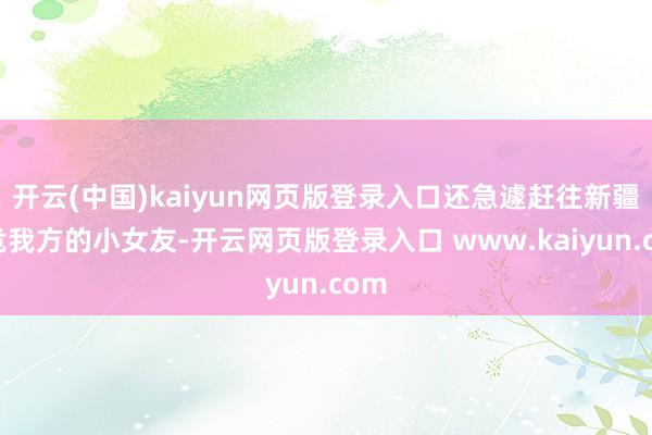 开云(中国)kaiyun网页版登录入口还急遽赶往新疆安危我方的小女友-开云网页版登录入口 www.kaiyun.com
