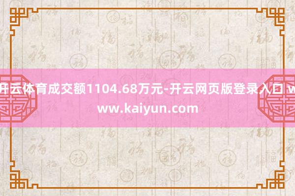 开云体育成交额1104.68万元-开云网页版登录入口 www.kaiyun.com