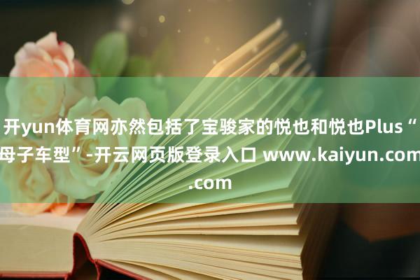 开yun体育网亦然包括了宝骏家的悦也和悦也Plus“母子车型”-开云网页版登录入口 www.kaiyun.com