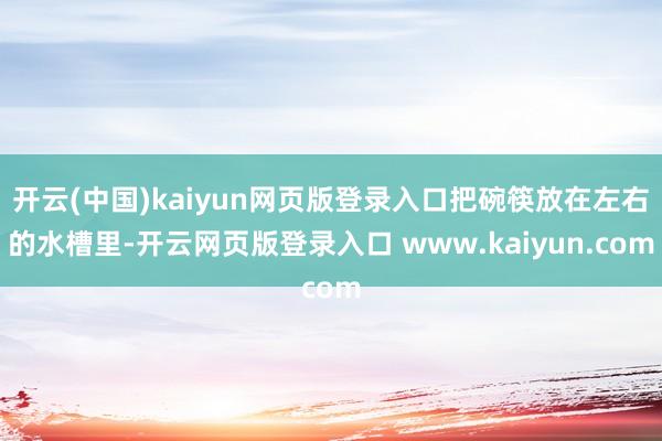 开云(中国)kaiyun网页版登录入口把碗筷放在左右的水槽里-开云网页版登录入口 www.kaiyun.com