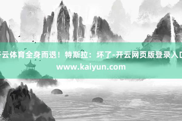 开云体育全身而退！特斯拉：坏了-开云网页版登录入口 www.kaiyun.com