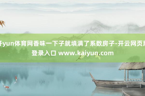 开yun体育网香味一下子就填满了系数房子-开云网页版登录入口 www.kaiyun.com