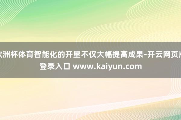 欧洲杯体育智能化的开垦不仅大幅提高成果-开云网页版登录入口 www.kaiyun.com