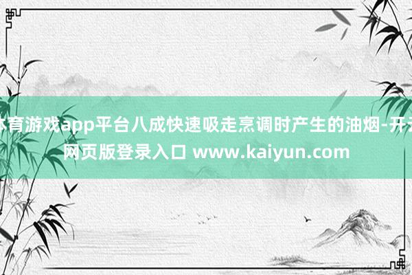 体育游戏app平台八成快速吸走烹调时产生的油烟-开云网页版登录入口 www.kaiyun.com
