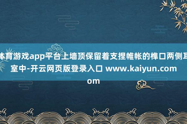 体育游戏app平台上墙顶保留着支捏帷帐的榫口两侧耳室中-开云网页版登录入口 www.kaiyun.com