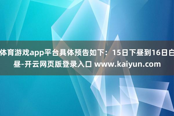 体育游戏app平台具体预告如下:15日下昼到16日白昼-开云网页版登录入口 www.kaiyun.com