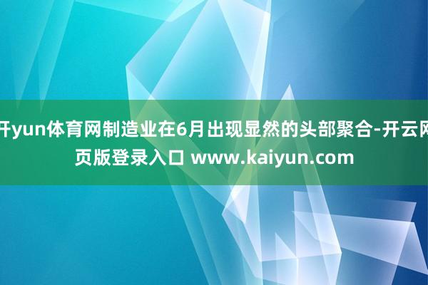 开yun体育网制造业在6月出现显然的头部聚合-开云网页版登录入口 www.kaiyun.com