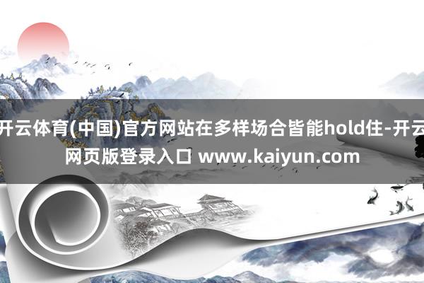 开云体育(中国)官方网站在多样场合皆能hold住-开云网页版登录入口 www.kaiyun.com