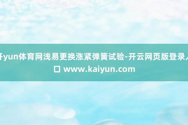 开yun体育网浅易更换涨紧弹簧试验-开云网页版登录入口 www.kaiyun.com