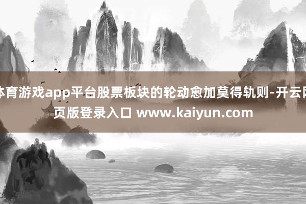 体育游戏app平台股票板块的轮动愈加莫得轨则-开云网页版登录入口 www.kaiyun.com