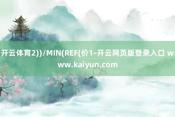 开云体育2))/MIN(REF(价1-开云网页版登录入口 www.kaiyun.com