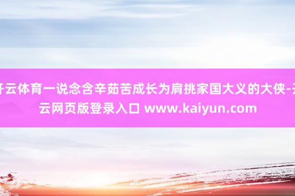 开云体育一说念含辛茹苦成长为肩挑家国大义的大侠-开云网页版登录入口 www.kaiyun.com