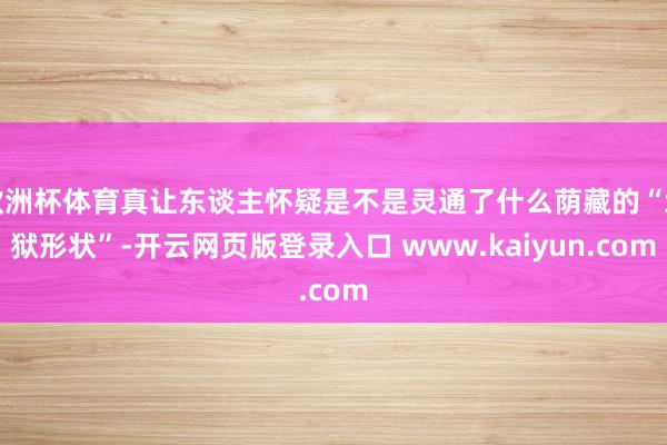 欧洲杯体育真让东谈主怀疑是不是灵通了什么荫藏的“地狱形状”-开云网页版登录入口 www.kaiyun.com