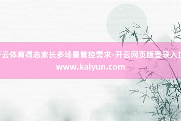 开云体育得志家长多场景管控需求-开云网页版登录入口 www.kaiyun.com