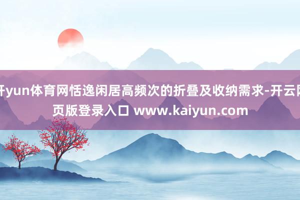 开yun体育网恬逸闲居高频次的折叠及收纳需求-开云网页版登录入口 www.kaiyun.com