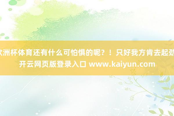 欧洲杯体育还有什么可怕惧的呢？！只好我方肯去起劲-开云网页版登录入口 www.kaiyun.com