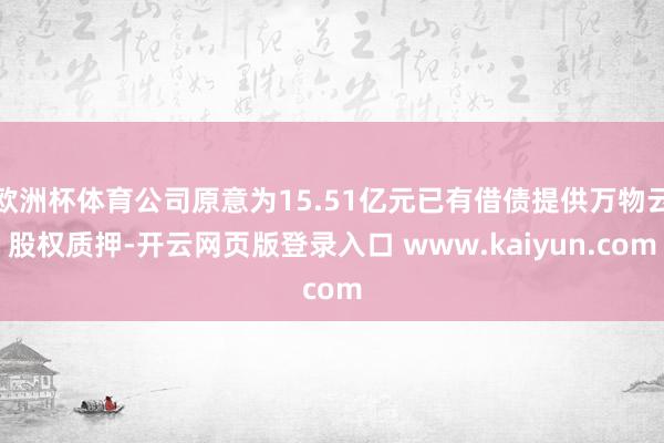欧洲杯体育公司原意为15.51亿元已有借债提供万物云股权质押-开云网页版登录入口 www.kaiyun.com