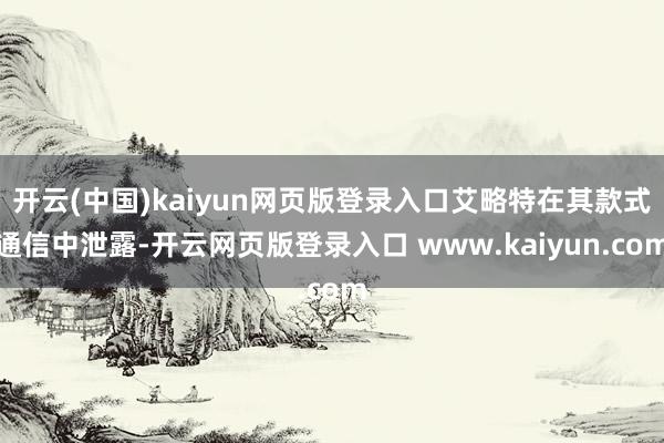 开云(中国)kaiyun网页版登录入口艾略特在其款式通信中泄露-开云网页版登录入口 www.kaiyun.com